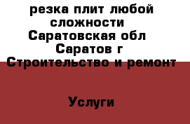 резка плит любой сложности - Саратовская обл., Саратов г. Строительство и ремонт » Услуги   